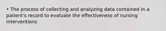 • The process of collecting and analyzing data contained in a patient's record to evaluate the effectiveness of nursing interventions