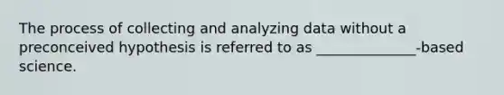 The process of collecting and analyzing data without a preconceived hypothesis is referred to as ______________-based science.