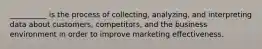 __________ is the process of collecting, analyzing, and interpreting data about customers, competitors, and the business environment in order to improve marketing effectiveness.