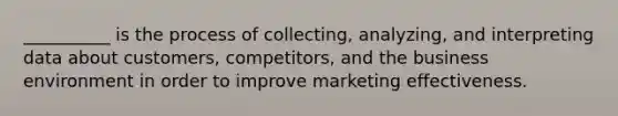 __________ is the process of collecting, analyzing, and interpreting data about customers, competitors, and the business environment in order to improve marketing effectiveness.