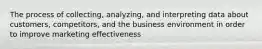 The process of collecting, analyzing, and interpreting data about customers, competitors, and the business environment in order to improve marketing effectiveness