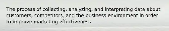 The process of collecting, analyzing, and interpreting data about customers, competitors, and the business environment in order to improve marketing effectiveness