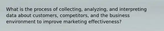 What is the process of collecting, analyzing, and interpreting data about customers, competitors, and the business environment to improve marketing effectiveness?