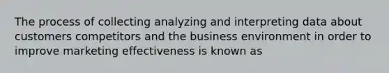 The process of collecting analyzing and interpreting data about customers competitors and the business environment in order to improve marketing effectiveness is known as