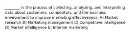 ________ is the process of collecting, analyzing, and interpreting data about customers, competitors, and the business environment to improve marketing effectiveness. A) Market research B) Marketing management C) Competitive intelligence D) Market intelligence E) Internal marketing