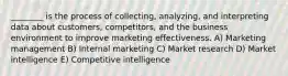 ________ is the process of collecting, analyzing, and interpreting data about customers, competitors, and the business environment to improve marketing effectiveness. A) Marketing management B) Internal marketing C) Market research D) Market intelligence E) Competitive intelligence