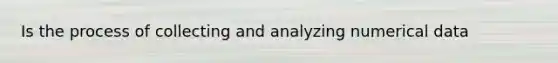 Is the process of collecting and analyzing numerical data