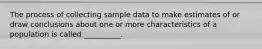 The process of collecting sample data to make estimates of or draw conclusions about one or more characteristics of a population is called __________.