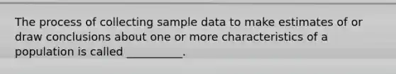 The process of collecting sample data to make estimates of or draw conclusions about one or more characteristics of a population is called __________.