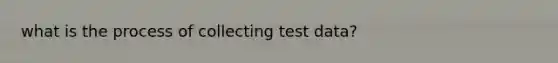 what is the process of collecting test data?