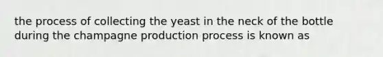 the process of collecting the yeast in the neck of the bottle during the champagne production process is known as