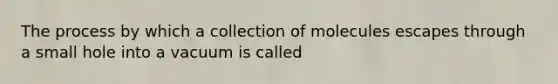 The process by which a collection of molecules escapes through a small hole into a vacuum is called