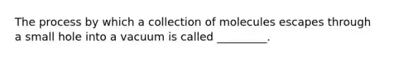 The process by which a collection of molecules escapes through a small hole into a vacuum is called _________.