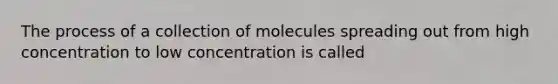 The process of a collection of molecules spreading out from high concentration to low concentration is called