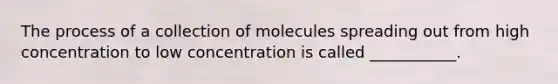 The process of a collection of molecules spreading out from high concentration to low concentration is called ___________.