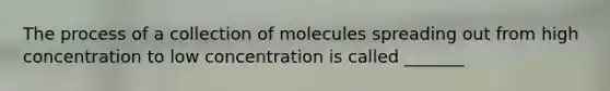 The process of a collection of molecules spreading out from high concentration to low concentration is called _______