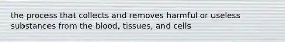 the process that collects and removes harmful or useless substances from the blood, tissues, and cells