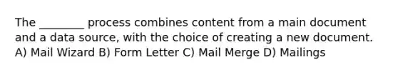 The ________ process combines content from a main document and a data source, with the choice of creating a new document. A) Mail Wizard B) Form Letter C) Mail Merge D) Mailings