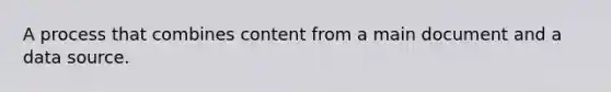 A process that combines content from a main document and a data source.