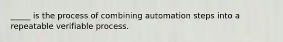 _____ is the process of combining automation steps into a repeatable verifiable process.