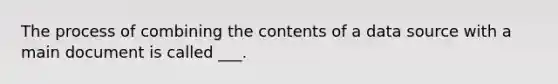 The process of combining the contents of a data source with a main document is called ___.