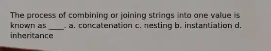 The process of combining or joining strings into one value is known as ____. a. concatenation c. nesting b. instantiation d. inheritance