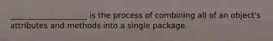 ____________________ is the process of combining all of an object's attributes and methods into a single package.