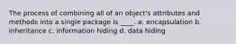 The process of combining all of an object's attributes and methods into a single package is ____. a. encapsulation b. inheritance c. information hiding d. data hiding