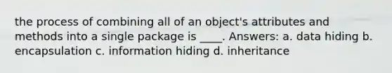 the process of combining all of an object's attributes and methods into a single package is ____. Answers: a. data hiding b. encapsulation c. information hiding d. inheritance