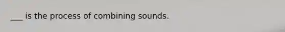 ___ is the process of combining sounds.