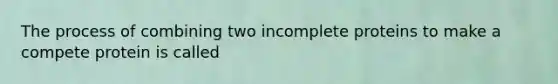 The process of combining two incomplete proteins to make a compete protein is called