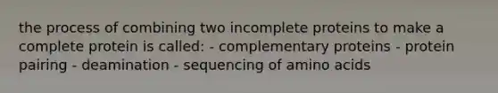 the process of combining two incomplete proteins to make a complete protein is called: - complementary proteins - protein pairing - deamination - sequencing of <a href='https://www.questionai.com/knowledge/k9gb720LCl-amino-acids' class='anchor-knowledge'>amino acids</a>