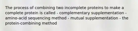 The process of combining two incomplete proteins to make a complete protein is called - complementary supplementation - amino-acid sequencing method - mutual supplementation - the protein-combining method