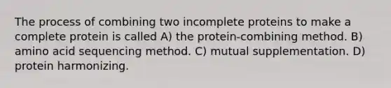 The process of combining two incomplete proteins to make a complete protein is called A) the protein-combining method. B) amino acid sequencing method. C) mutual supplementation. D) protein harmonizing.