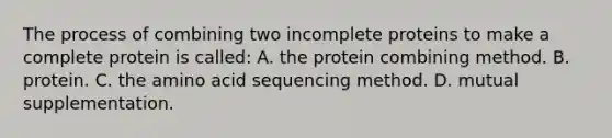 The process of combining two incomplete proteins to make a complete protein is called: A. the protein combining method. B. protein. C. the amino acid sequencing method. D. mutual supplementation.