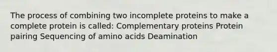 The process of combining two incomplete proteins to make a complete protein is called: Complementary proteins Protein pairing Sequencing of amino acids Deamination