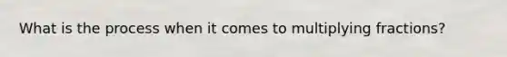 What is the process when it comes to <a href='https://www.questionai.com/knowledge/kRV00p1lp2-multiplying-fractions' class='anchor-knowledge'>multiplying fractions</a>?