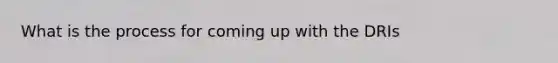 What is the process for coming up with the DRIs