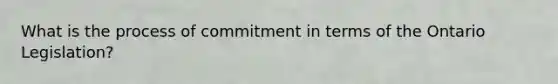 What is the process of commitment in terms of the Ontario Legislation?