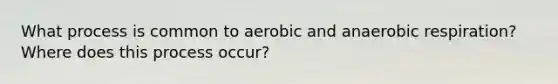 What process is common to aerobic and anaerobic respiration? Where does this process occur?