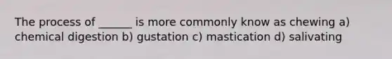The process of ______ is more commonly know as chewing a) chemical digestion b) gustation c) mastication d) salivating