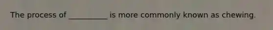 The process of __________ is more commonly known as chewing.​