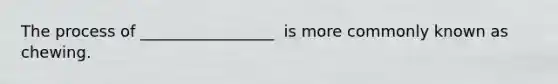 The process of _________________ ​ is more commonly known as chewing.