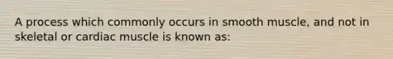 A process which commonly occurs in smooth muscle, and not in skeletal or cardiac muscle is known as: