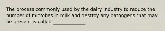 The process commonly used by the dairy industry to reduce the number of microbes in milk and destroy any pathogens that may be present is called ______________.