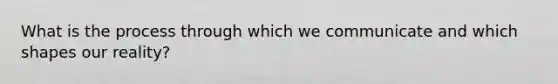 What is the process through which we communicate and which shapes our reality?