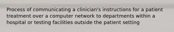 Process of communicating a clinician's instructions for a patient treatment over a computer network to departments within a hospital or testing facilities outside the patient setting