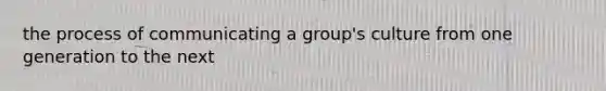 the process of communicating a group's culture from one generation to the next