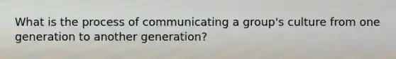 What is the process of communicating a group's culture from one generation to another generation?