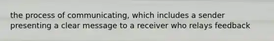 the process of communicating, which includes a sender presenting a clear message to a receiver who relays feedback